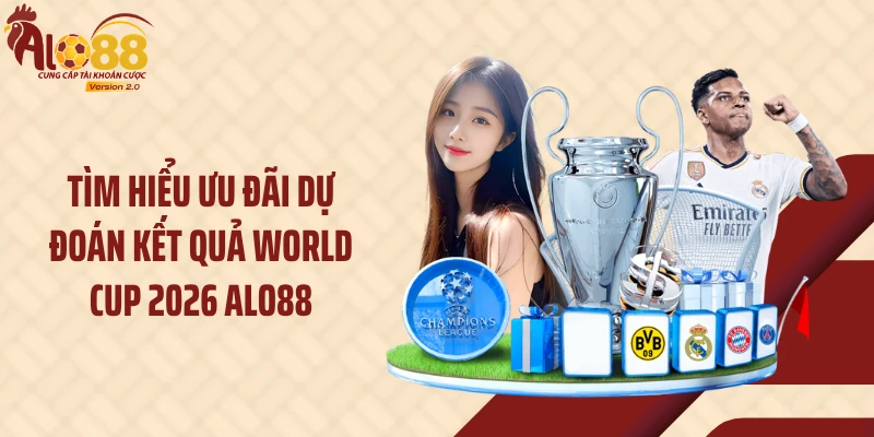 Tìm hiểu ưu đãi dự đoán kết quả World Cup 2026 Alo88